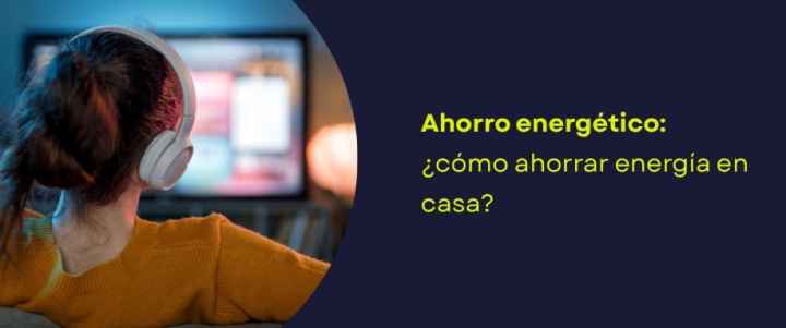 Ahorro energético: ¿cómo ahorrar energía en casa?