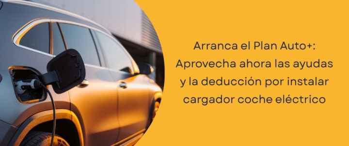 Arranca el Plan Auto+: Aprovecha ahora las ayudas y la deducción por instalar cargador coche eléctrico