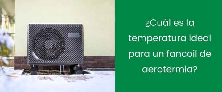 ¿Cuál es la temperatura ideal para un fancoil de aerotermia?