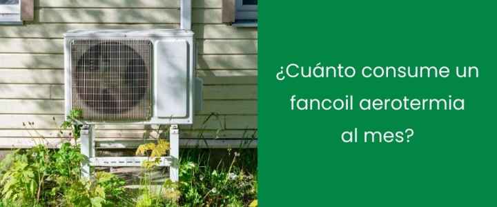¿Cuánto consume un fancoil aerotermia al mes?