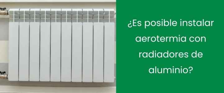 ¿Es posible instalar aerotermia con radiadores de aluminio?
