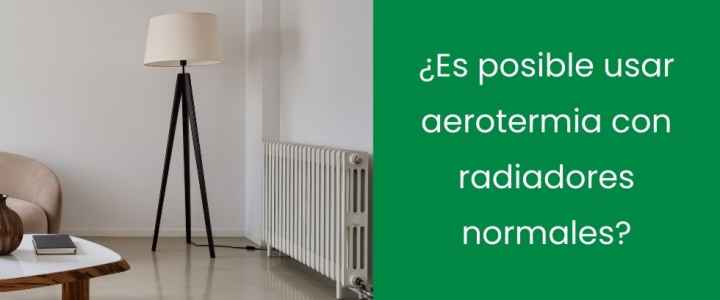 ¿Es posible usar aerotermia con radiadores normales?