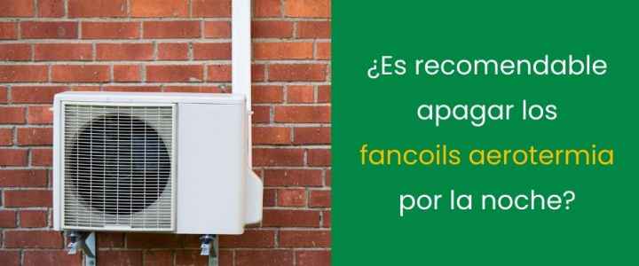 ¿Es recomendable apagar los fancoils aerotermia por la noche? ¿Es recomendable apagar los fancoils aerotermia por la noche?