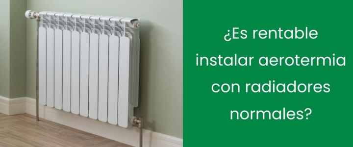 ¿Es rentable instalar aerotermia con radiadores normales?