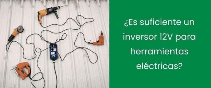 ¿Es suficiente un inversor 12V para herramientas eléctricas?