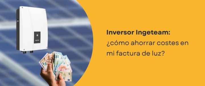 Inversor Ingeteam: ¿cómo ahorrar costes en mi factura de luz?