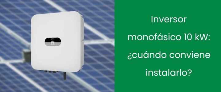Inversor monofásico 10 kW: ¿cuándo conviene instalarlo?