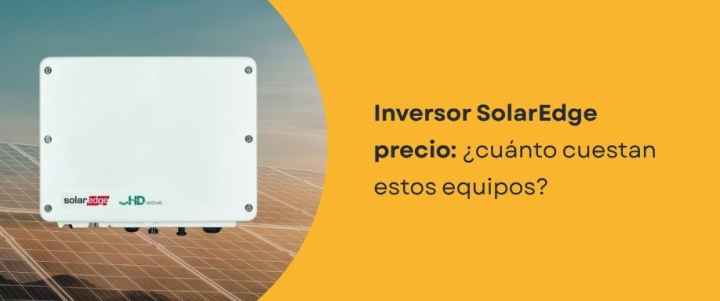Inversor SolarEdge precio: ¿cuánto cuestan estos equipos?