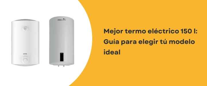 Mejor termo eléctrico 150 l: Guía para elegir tú modelo ideal