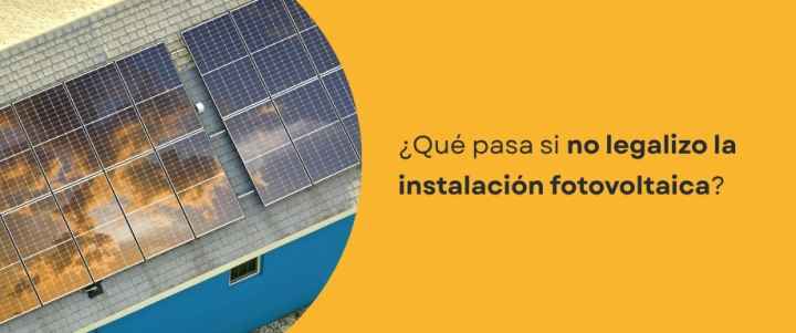 ¿Qué pasa si no legalizo la instalación fotovoltaica?