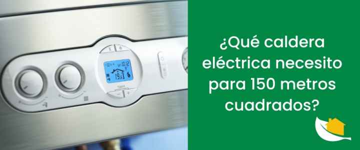¿Qué caldera eléctrica necesito para 150 metros cuadrados?