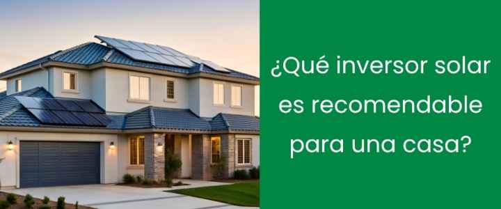 ¿Qué inversor solar es recomendable para una casa?