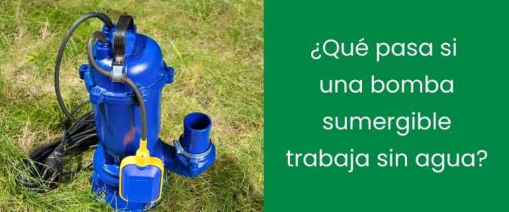 ¿Qué pasa si una bomba sumergible trabaja sin agua?