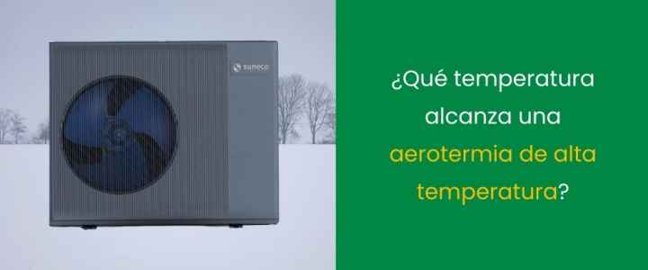¿Qué temperatura alcanza una aerotermia de alta temperatura? ¿Qué temperatura alcanza una aerotermia de alta temperatura?