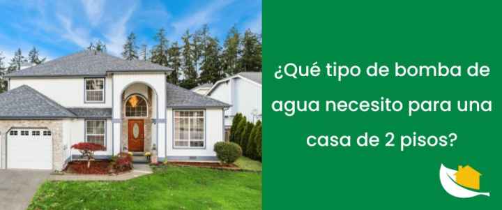 ¿Qué tipo de bomba de agua necesito para una casa de 2 pisos?