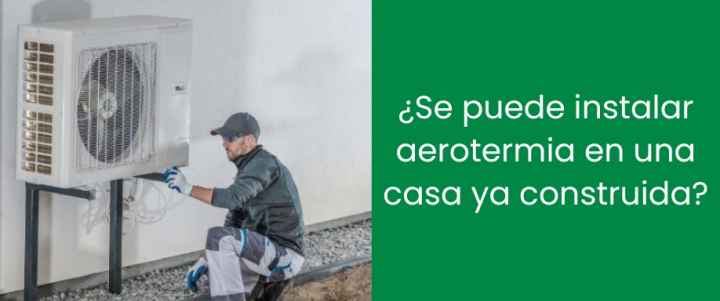 ¿Se puede instalar aerotermia en una casa ya construida?