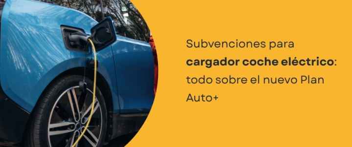 Subvenciones para cargador coche eléctrico todo sobre el nuevo Plan Auto+ Subvenciones para cargador coche eléctrico todo sobre el nuevo Plan Auto+