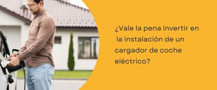 ¿Vale la pena invertir en una instalación cargador coche eléctrico?